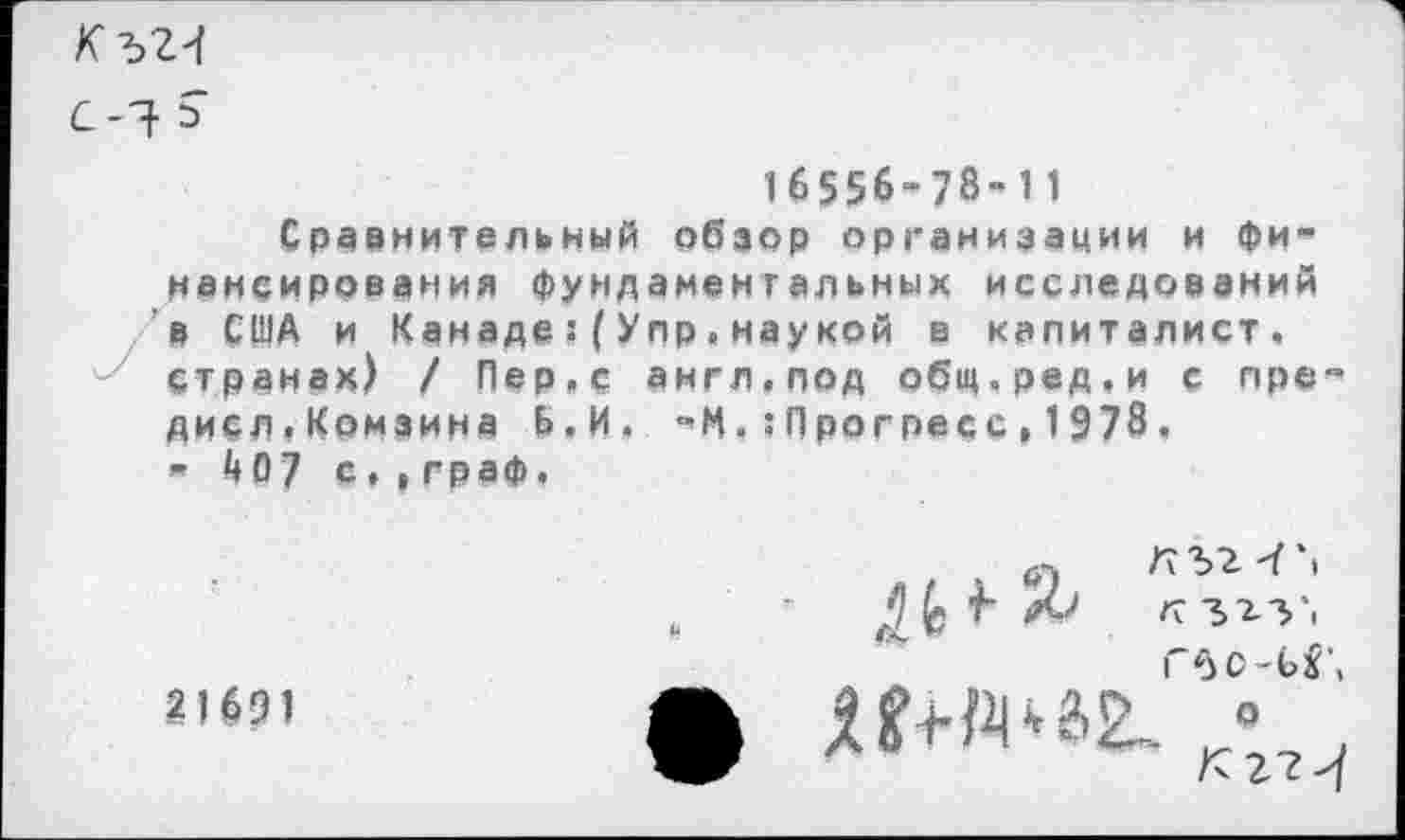 ﻿К Ъ24
С-1 5
16556-78-11
Сравнительный обзор организации и финансирования фундаментальных исследований 'в США и КанадеУпр.наукой в капиталист, странах) / Пер,с англ.под общ.ред.и с пре дисл.Комзина Б.И. -И.гПрогресс,1978.
• Ц07 с.,граф.
21691

к згз‘. Г6С-Ь^
